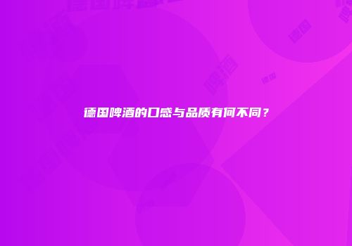 德国啤酒的口感与品质有何不同？