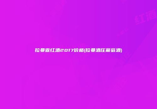 拉曼查红酒2017价格(拉曼酒庄葡萄酒)