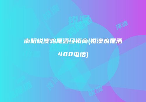 南阳锐澳鸡尾酒经销商(锐澳鸡尾酒400电话)