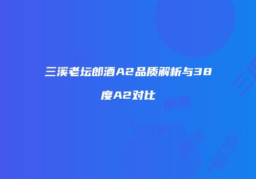 三溪老坛郎酒A2品质解析与38度A2对比