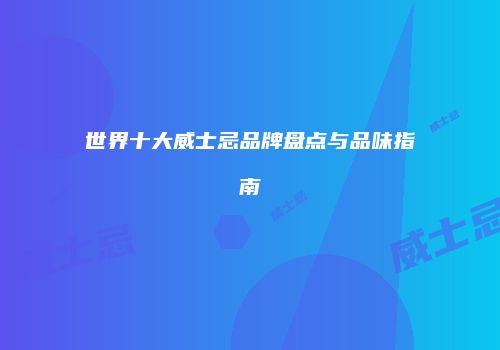 世界十大威士忌品牌盘点与品味指南