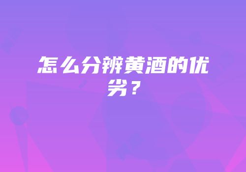 怎么分辨黄酒的优劣？