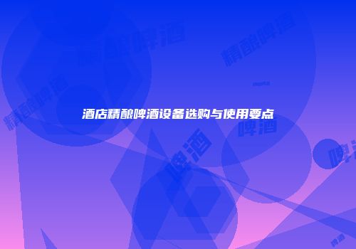 酒店精酿啤酒设备选购与使用要点