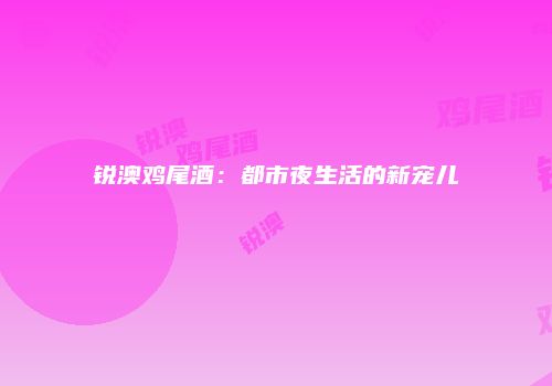 锐澳鸡尾酒：都市夜生活的新宠儿
