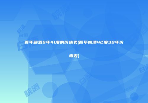 百年皖酒6年41度的价格表(百年皖酒42度30年价格表)