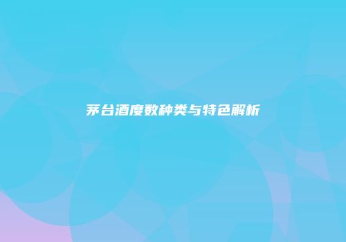 茅台酒度数种类与特色解析