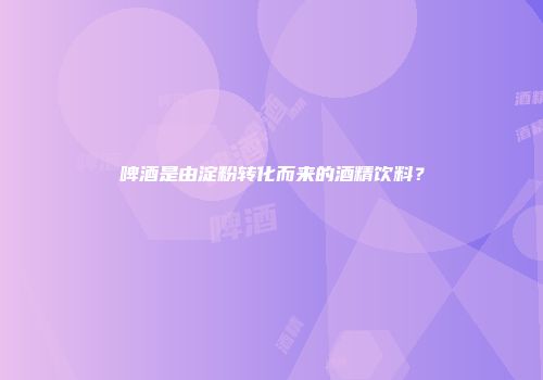 啤酒是由淀粉转化而来的酒精饮料？