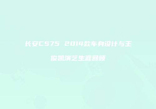 长安CS75 2014款车身设计与王俊凯演艺生涯回顾