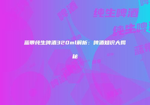 蓝带纯生啤酒320ml解析：啤酒知识大揭秘