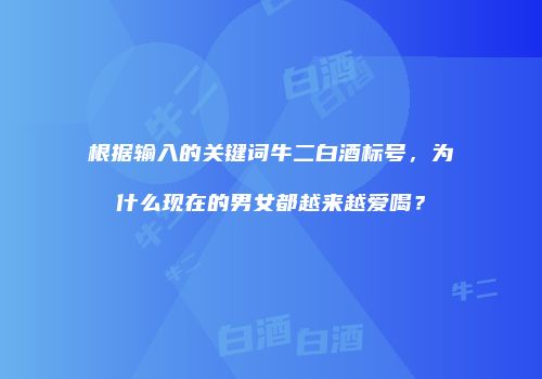 根据输入的关键词牛二白酒标号，为什么现在的男女都越来越爱喝？
