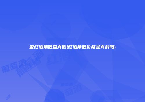查红酒条码查真假(红酒条码价格是真的吗)