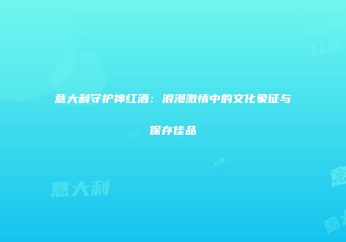 意大利守护神红酒：浪漫激情中的文化象征与保存佳品