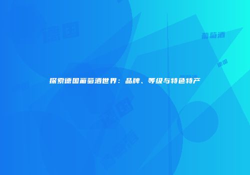 探索德国葡萄酒世界：品牌、等级与特色特产