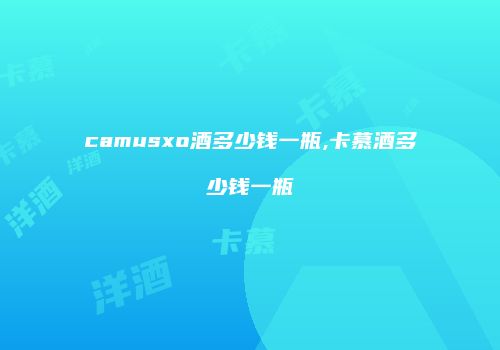 camusxo酒多少钱一瓶,卡慕酒多少钱一瓶
