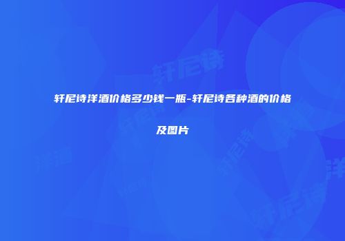 轩尼诗洋酒价格多少钱一瓶-轩尼诗各种酒的价格及图片
