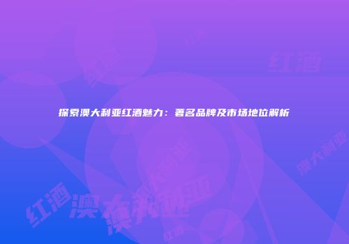 探索澳大利亚红酒魅力：著名品牌及市场地位解析