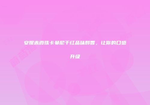 安妮赤霞珠卡曼尼干红品味醇香，让你的口感升级