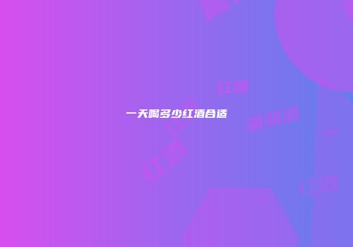 一天喝多少红酒合适
