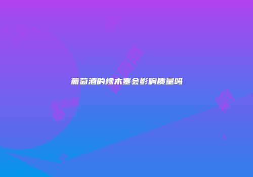 葡萄酒的橡木塞会影响质量吗