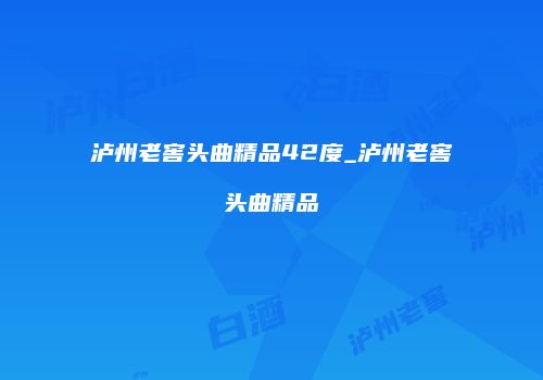 泸州老窖头曲精品42度_泸州老窖头曲精品