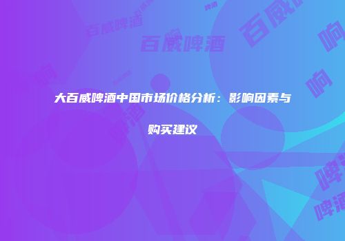 大百威啤酒中国市场价格分析：影响因素与购买建议
