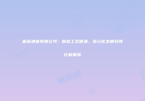葡萄酒业有限公司：酿造工艺精湛，多元化发展引领行业潮流