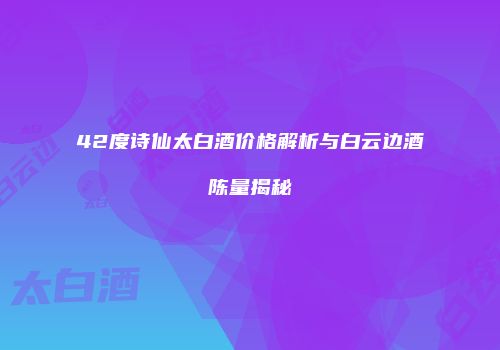 42度诗仙太白酒价格解析与白云边酒陈量揭秘
