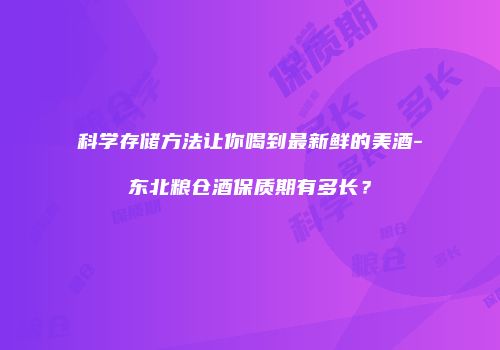 科学存储方法让你喝到最新鲜的美酒-东北粮仓酒保质期有多长？