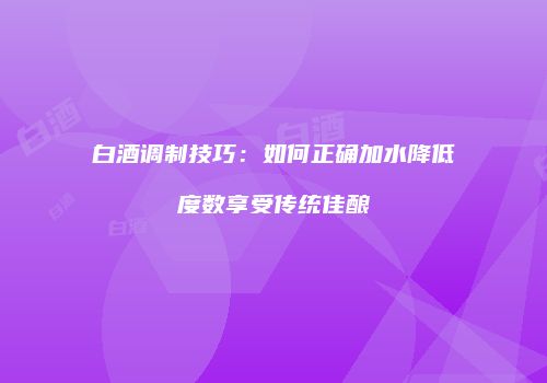 白酒调制技巧：如何正确加水降低度数享受传统佳酿