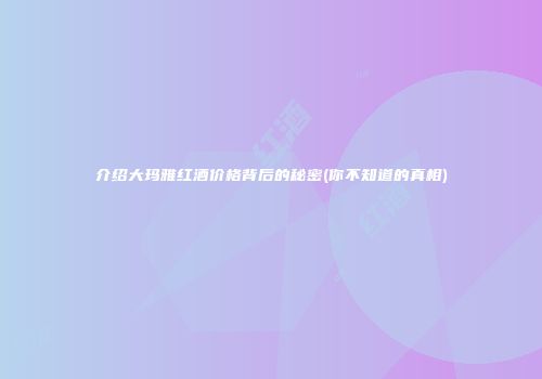 介绍大玛雅红酒价格背后的秘密(你不知道的真相)