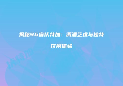 揭秘96度伏特加：调酒艺术与独特饮用体验