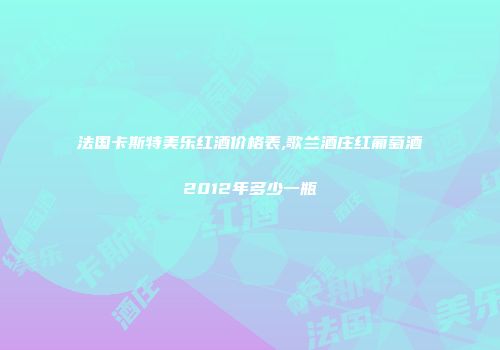 法国卡斯特美乐红酒价格表,歌兰酒庄红葡萄酒2012年多少一瓶
