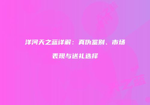 洋河天之蓝详解：真伪鉴别、市场表现与送礼选择