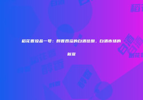 稻花香珍品一号：醇香四溢的白酒佳酿，白酒市场的新宠