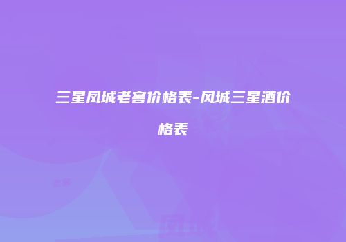 三星凤城老窖价格表-风城三星酒价格表