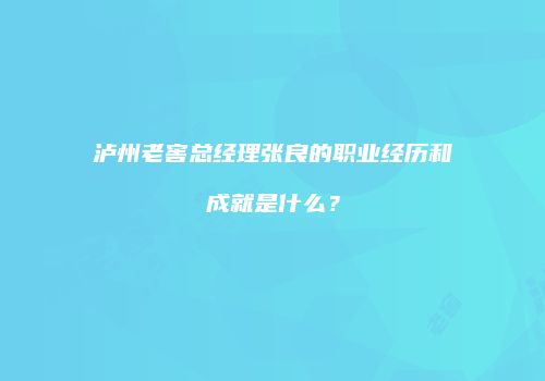 泸州老窖总经理张良的职业经历和成就是什么？