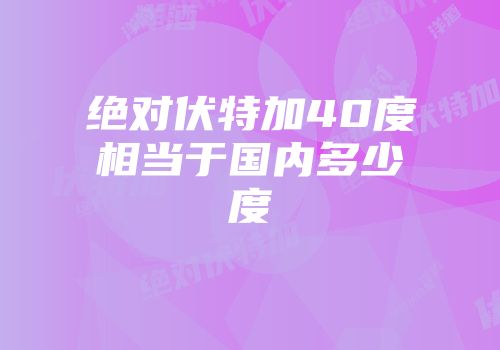 绝对伏特加40度相当于国内多少度
