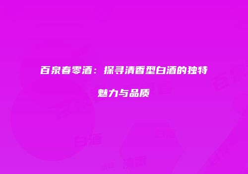 百泉春零酒：探寻清香型白酒的独特魅力与品质