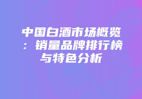 中国白酒市场概览：销量品牌排行榜与特色分析