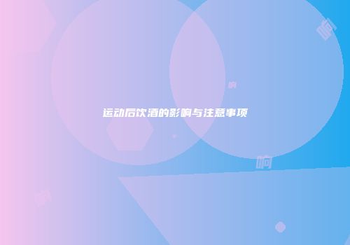 运动后饮酒的影响与注意事项