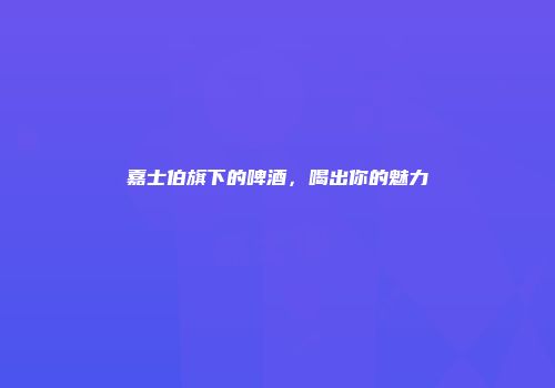 嘉士伯旗下的啤酒，喝出你的魅力
