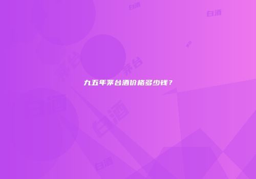 九五年茅台酒价格多少钱？