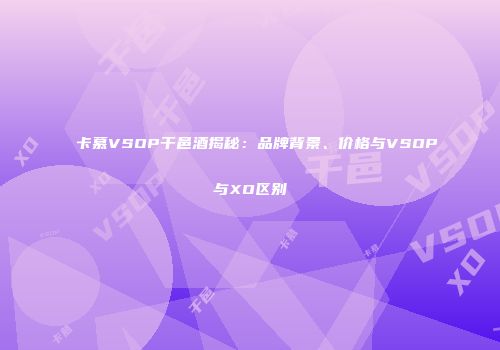 卡慕VSOP干邑酒揭秘：品牌背景、价格与VSOP与XO区别