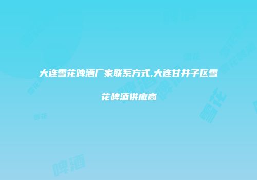 大连雪花啤酒厂家联系方式,大连甘井子区雪花啤酒供应商