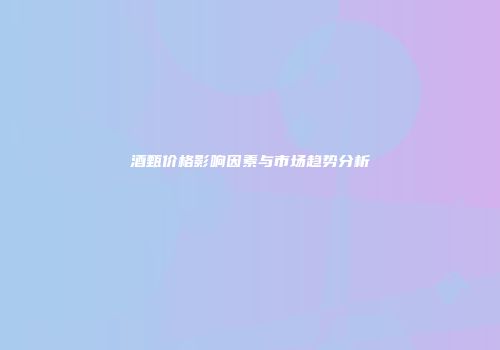 酒甄价格影响因素与市场趋势分析