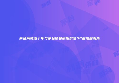 茅台荣和酒十年与茅台镇窖藏原浆酒52度深度解析