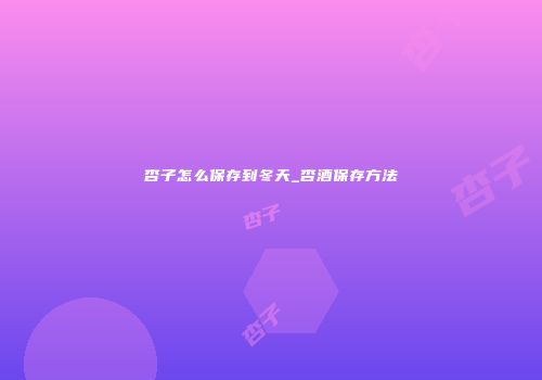 杏子怎么保存到冬天_杏酒保存方法