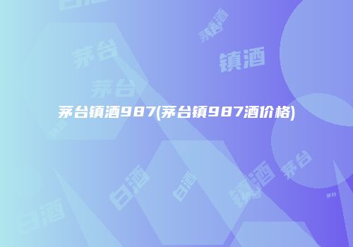 茅台镇酒987(茅台镇987酒价格)