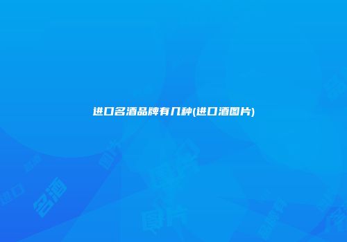进口名酒品牌有几种(进口酒图片)