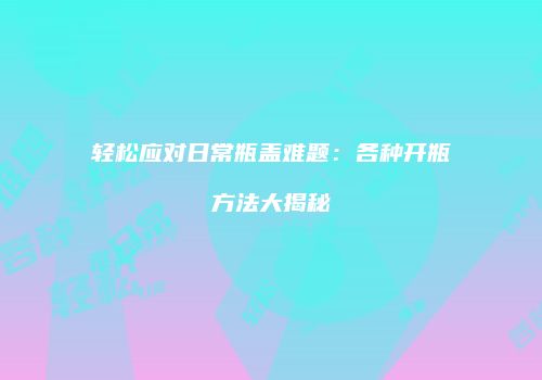轻松应对日常瓶盖难题：各种开瓶方法大揭秘